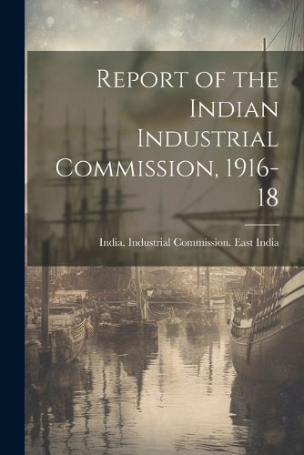 Cover image for Report of the Indian Industrial Commission, 1916-18