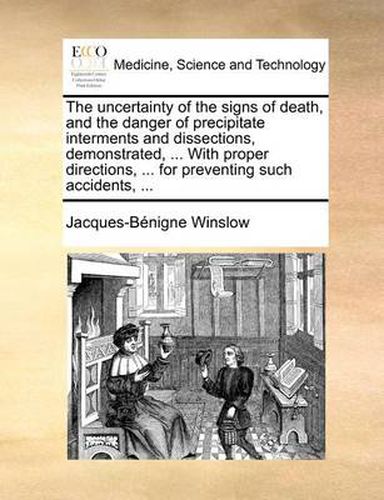 Cover image for The Uncertainty of the Signs of Death, and the Danger of Precipitate Interments and Dissections, Demonstrated, ... with Proper Directions, ... for Preventing Such Accidents, ...