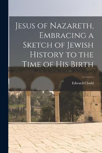 Cover image for Jesus of Nazareth, Embracing a Sketch of Jewish History to the Time of his Birth