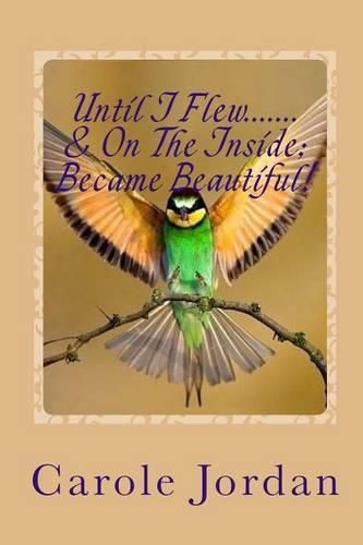 Cover image for Until I Flew.... & On The Inside.... Became Beautiful!: Written in Rhyme: From Tragedy to Triumph, Victim to Victorious & Rage to Restfulness