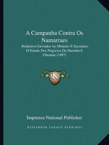 Cover image for A Campanha Contra OS Namarraes: Relatorios Enviados Ao Ministro E Secretario D'Estado DOS Negocios Da Marinha E Ultramar (1897)