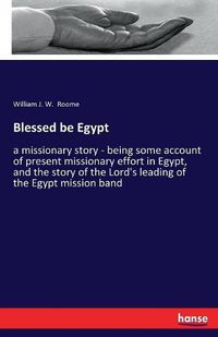 Cover image for Blessed be Egypt: a missionary story - being some account of present missionary effort in Egypt, and the story of the Lord's leading of the Egypt mission band