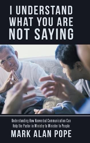 Cover image for I Understand What You Are Not Saying: Understanding How Nonverbal Communication Can Help the Pastor in Ministry to Minister to People