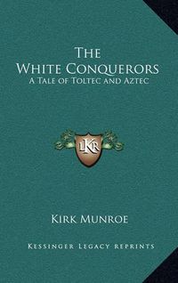 Cover image for The White Conquerors: A Tale of Toltec and Aztec