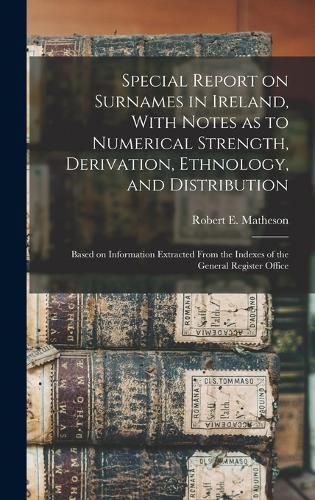 Cover image for Special Report on Surnames in Ireland, With Notes as to Numerical Strength, Derivation, Ethnology, and Distribution; Based on Information Extracted From the Indexes of the General Register Office