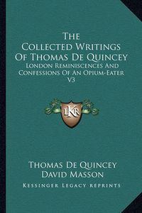 Cover image for The Collected Writings of Thomas de Quincey: London Reminiscences and Confessions of an Opium-Eater V3