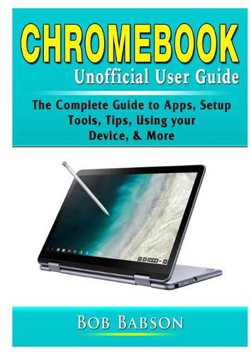 Cover image for Chromebook Unofficial User Guide: The Complete Guide to Apps, Setup, Tools, Tips, Using your Device, & More