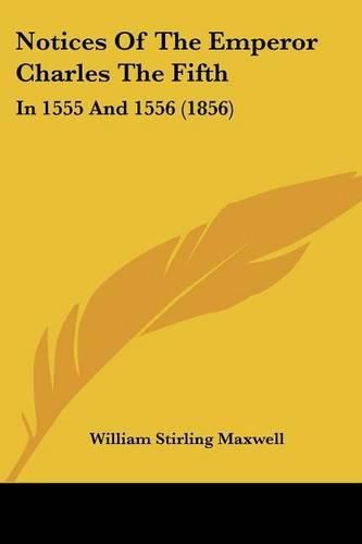 Notices of the Emperor Charles the Fifth: In 1555 and 1556 (1856)