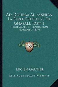 Cover image for Ad-Dourra Al-Fakhira La Perle Precieuse de Ghazali, Part 1: Texte Arabe Et Traduction Francaise (1877)