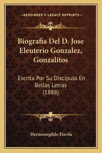 Cover image for Biografia del D. Jose Eleuterio Gonzalez, Gonzalitos: Escrita Por Su Discipulo En Bellas Letras (1888)