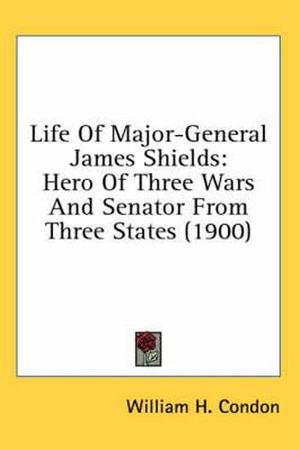 Cover image for Life of Major-General James Shields: Hero of Three Wars and Senator from Three States (1900)