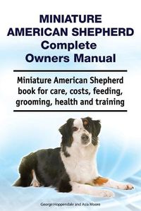 Cover image for Miniature American Shepherd Complete Owners Manual. Miniature American Shepherd Book for Care, Costs, Feeding, Grooming, Health and Training.