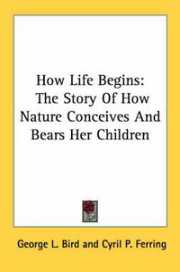 Cover image for How Life Begins: The Story of How Nature Conceives and Bears Her Children