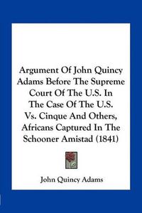 Cover image for Argument of John Quincy Adams Before the Supreme Court of the U.S. in the Case of the U.S. vs. Cinque and Others, Africans Captured in the Schooner Amistad (1841)