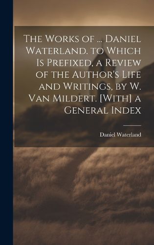 Cover image for The Works of ... Daniel Waterland. to Which Is Prefixed, a Review of the Author's Life and Writings, by W. Van Mildert. [With] a General Index