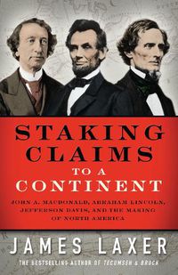 Cover image for Staking Claims to a Continent: John A. Macdonald, Abraham Lincoln, Jefferson Davis, and the Making of North America