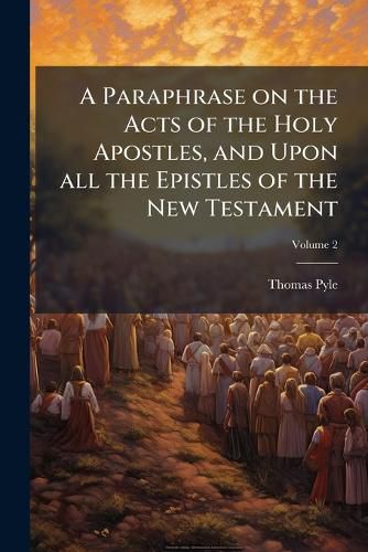 Cover image for A Paraphrase on the Acts of the Holy Apostles, and Upon All the Epistles of the New Testament: Being A... Supplement to Dr. Clarke's Paraphrase on the Four Gospels