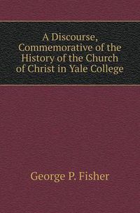 Cover image for A Discourse, Commemorative of the History of the Church of Christ in Yale College