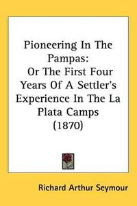 Cover image for Pioneering In The Pampas: Or The First Four Years Of A Settler's Experience In The La Plata Camps (1870)