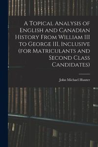 Cover image for A Topical Analysis of English and Canadian History From William III to George III, Inclusive (for Matriculants and Second Class Candidates)