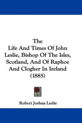 The Life and Times of John Leslie, Bishop of the Isles, Scotland, and of Raphoe and Clogher in Ireland (1885)