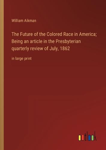 Cover image for The Future of the Colored Race in America; Being an article in the Presbyterian quarterly review of July, 1862