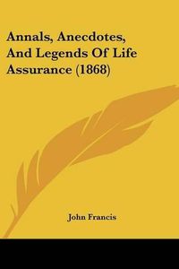 Cover image for Annals, Anecdotes, and Legends of Life Assurance (1868)