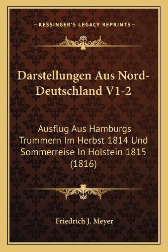 Darstellungen Aus Nord-Deutschland V1-2: Ausflug Aus Hamburgs Trummern Im Herbst 1814 Und Sommerreise in Holstein 1815 (1816)