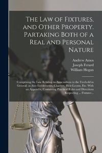 Cover image for The Law of Fixtures, and Other Property. Partaking Both of a Real and Personal Nature; Comprising the Law Relating to Annexations to the Freehold in General; as Also Emblements, Charters, Heir-looms, Etc. With an Appendix, Containing Practical Rules...