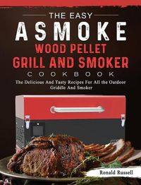 Cover image for The Easy ASMOKE Wood Pellet Grill & Smoker Cookbook: The Delicious And Tasty Recipes For All the Outdoor Griddle And Smoker