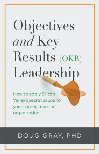 Cover image for Objectives + Key Results (OKR) Leadership;: How to apply Silicon Valley's secret sauce to your career, team or organization