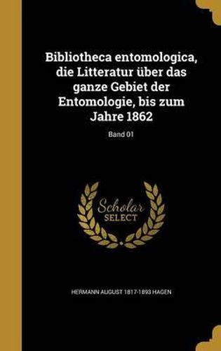 Bibliotheca Entomologica, Die Litteratur Uber Das Ganze Gebiet Der Entomologie, Bis Zum Jahre 1862; Band 01