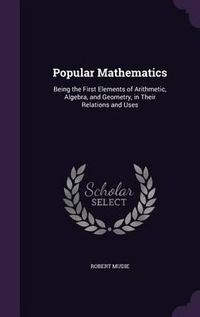 Cover image for Popular Mathematics: Being the First Elements of Arithmetic, Algebra, and Geometry, in Their Relations and Uses