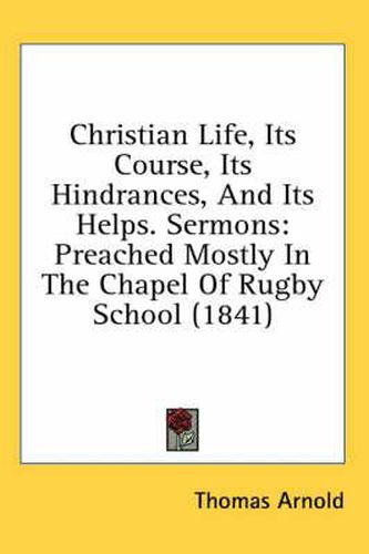 Cover image for Christian Life, Its Course, Its Hindrances, and Its Helps. Sermons: Preached Mostly in the Chapel of Rugby School (1841)