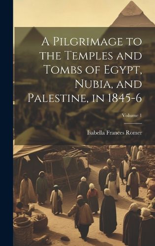 Cover image for A Pilgrimage to the Temples and Tombs of Egypt, Nubia, and Palestine, in 1845-6; Volume 1