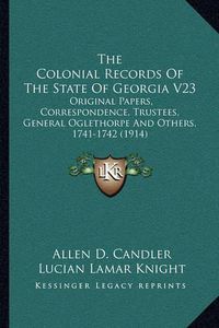 Cover image for The Colonial Records of the State of Georgia V23: Original Papers, Correspondence, Trustees, General Oglethorpe and Others, 1741-1742 (1914)