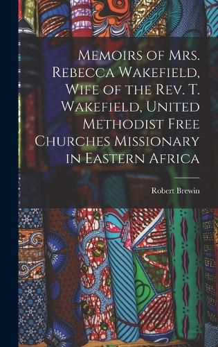 Cover image for Memoirs of Mrs. Rebecca Wakefield, Wife of the Rev. T. Wakefield, United Methodist Free Churches Missionary in Eastern Africa