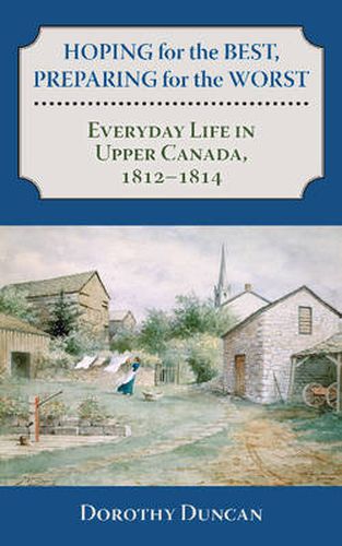 Cover image for Hoping for the Best, Preparing for the Worst: Everyday Life in Upper Canada, 1812-1814