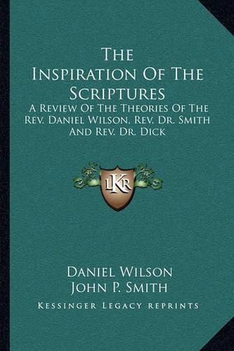 The Inspiration of the Scriptures: A Review of the Theories of the REV. Daniel Wilson, REV. Dr. Smith and REV. Dr. Dick