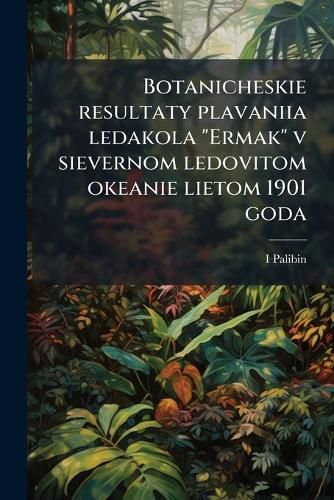Cover image for Botanicheskie Resultaty Plavaniia Ledakola  Ermak  V Sievernom Ledovitom Okeanie Lietom 1901 Goda