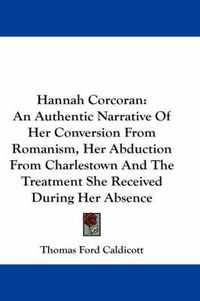 Cover image for Hannah Corcoran: An Authentic Narrative of Her Conversion from Romanism, Her Abduction from Charlestown and the Treatment She Received During Her Absence