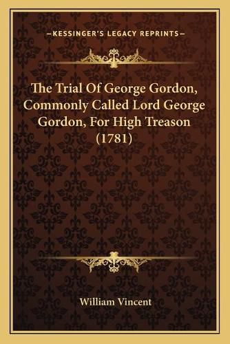 The Trial of George Gordon, Commonly Called Lord George Gordon, for High Treason (1781)