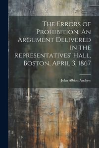 Cover image for The Errors of Prohibition. An Argument Delivered in the Representatives' Hall, Boston, April 3, 1867