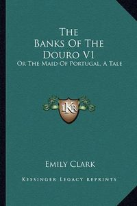 Cover image for The Banks of the Douro V1: Or the Maid of Portugal, a Tale