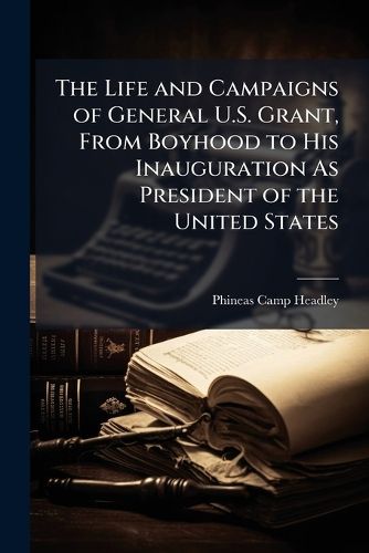 Cover image for The Life and Campaigns of General U.S. Grant, from Boyhood to His Inauguration as President of the United States