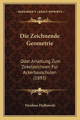 Cover image for Die Zeichnende Geometrie: Oder Anleitung Zum Zirkelzeichnen Fur Ackerbauschulen (1893)