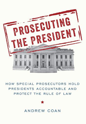 Cover image for Prosecuting the President: How Special Prosecutors Hold Presidents Accountable and Protect the Rule of Law