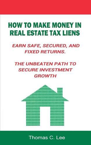 Cover image for How to Make Money in Real Estate Tax Liens Earn Safe, Secured, and Fixed Returns . The Unbeaten Path to Secure Investment Growth