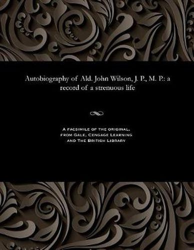 Autobiography of Ald. John Wilson, J. P., M. P.: A Record of a Strenuous Life