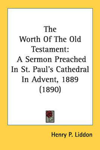 The Worth of the Old Testament: A Sermon Preached in St. Paul's Cathedral in Advent, 1889 (1890)